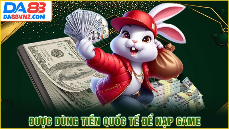 Được dùng tiền quốc tế để nạp game Được dùng tiền quốc tế để nạp game